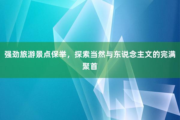 强劲旅游景点保举，探索当然与东说念主文的完满聚首